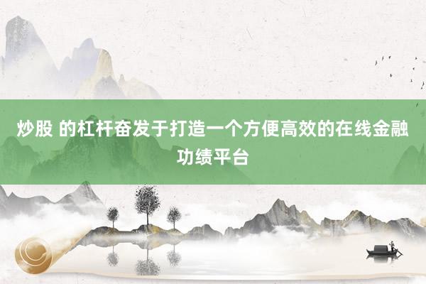 炒股 的杠杆奋发于打造一个方便高效的在线金融功绩平台
