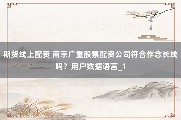 期货线上配资 南京广重股票配资公司符合作念长线吗？用户数据语言_1