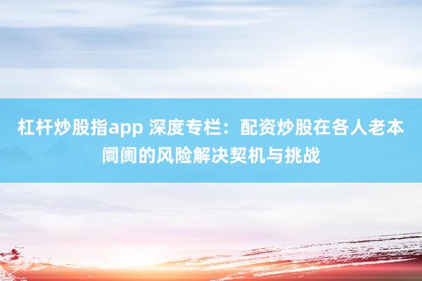 杠杆炒股指app 深度专栏：配资炒股在各人老本阛阓的风险解决契机与挑战